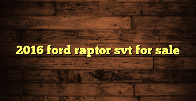 2016 ford raptor svt for sale