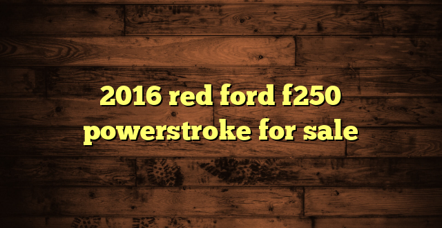 2016 red ford f250 powerstroke for sale