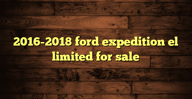 2016-2018 ford expedition el limited for sale