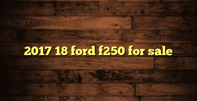 2017 18 ford f250 for sale