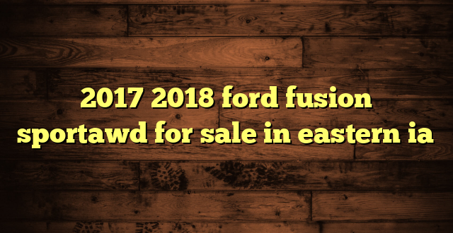 2017 2018 ford fusion sportawd for sale in eastern ia