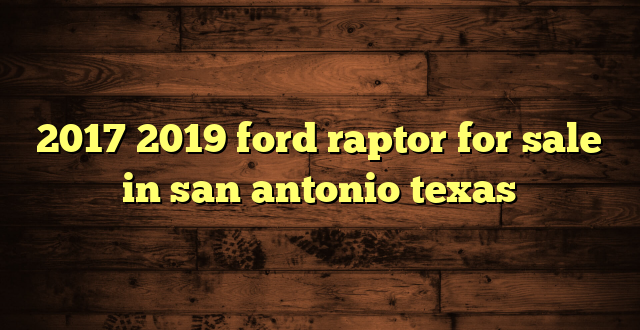 2017 2019 ford raptor for sale in san antonio texas