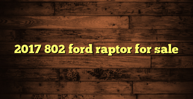 2017 802 ford raptor for sale