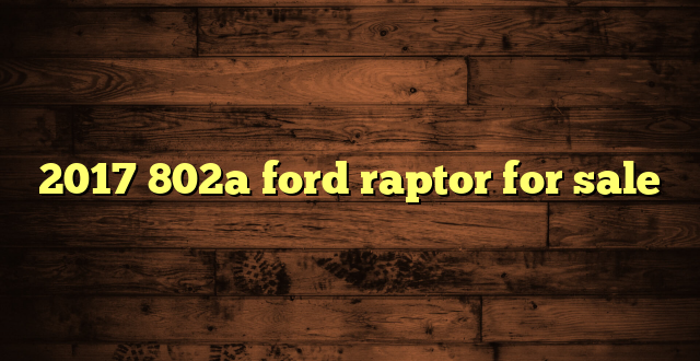 2017 802a ford raptor for sale