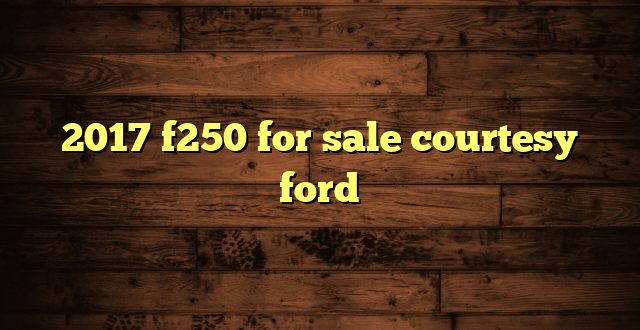 2017 f250 for sale courtesy ford