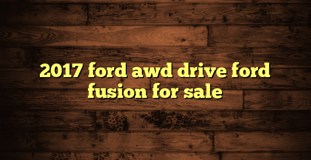 2017 ford awd drive ford fusion for sale