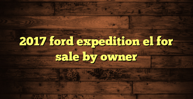 2017 ford expedition el for sale by owner