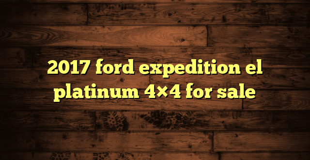 2017 ford expedition el platinum 4×4 for sale