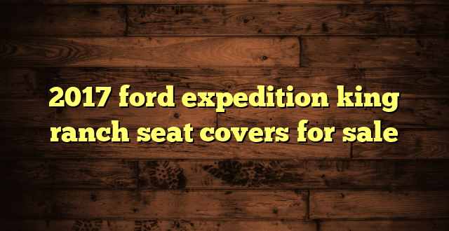 2017 ford expedition king ranch seat covers for sale