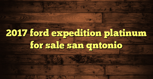 2017 ford expedition platinum for sale san qntonio