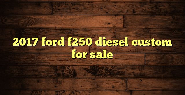 2017 ford f250 diesel custom for sale
