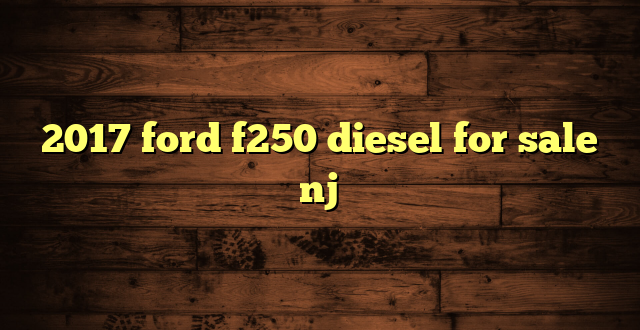 2017 ford f250 diesel for sale nj