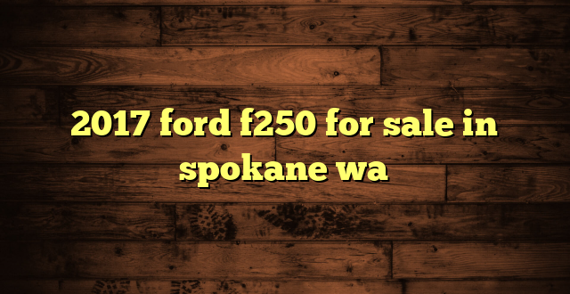 2017 ford f250 for sale in spokane wa