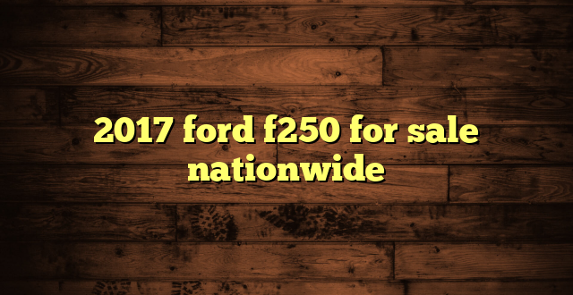 2017 ford f250 for sale nationwide