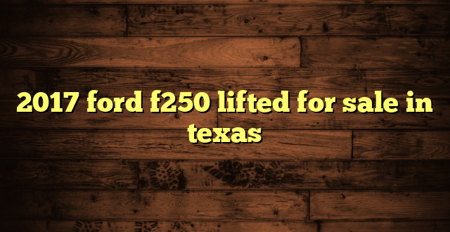 2017 ford f250 lifted for sale in texas