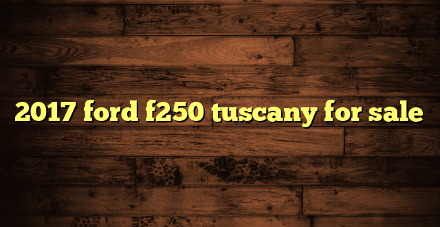 2017 ford f250 tuscany for sale