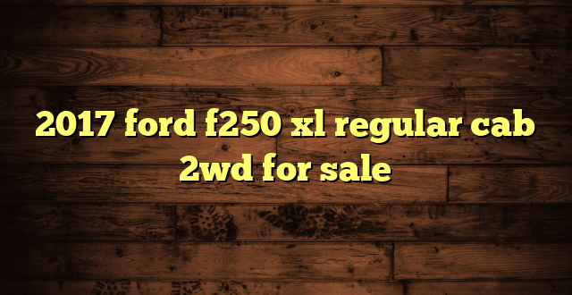 2017 ford f250 xl regular cab 2wd for sale