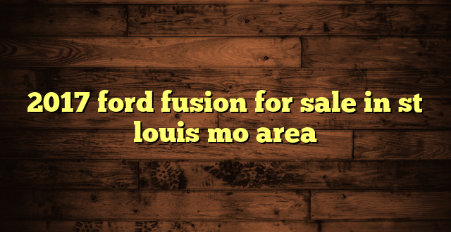 2017 ford fusion for sale in st louis mo area