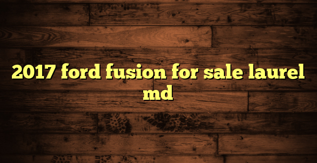 2017 ford fusion for sale laurel md