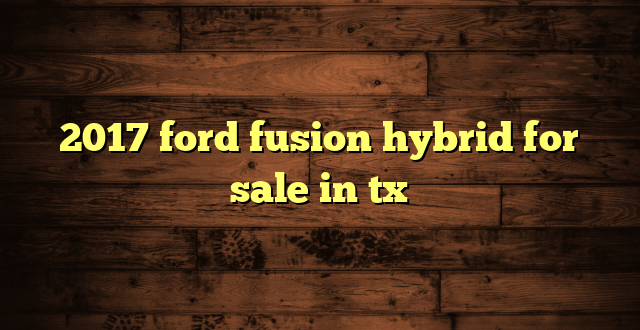 2017 ford fusion hybrid for sale in tx