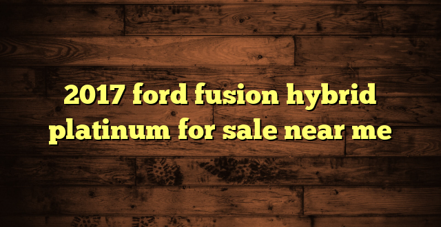 2017 ford fusion hybrid platinum for sale near me