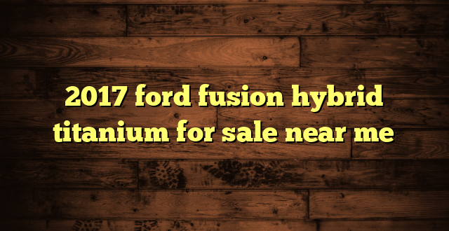 2017 ford fusion hybrid titanium for sale near me