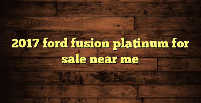 2017 ford fusion platinum for sale near me
