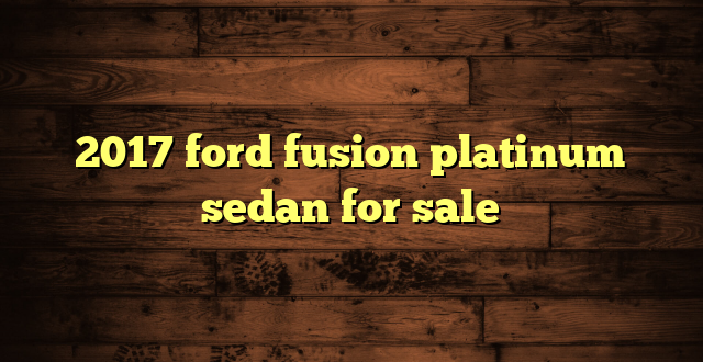 2017 ford fusion platinum sedan for sale