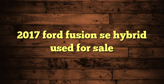 2017 ford fusion se hybrid used for sale