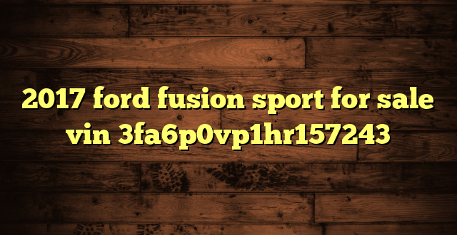 2017 ford fusion sport for sale vin 3fa6p0vp1hr157243