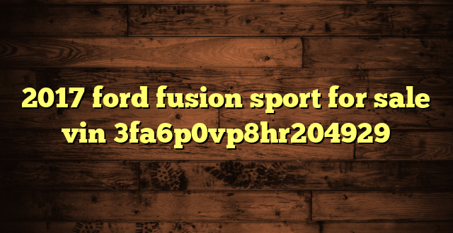 2017 ford fusion sport for sale vin 3fa6p0vp8hr204929