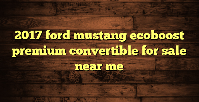 2017 ford mustang ecoboost premium convertible for sale near me