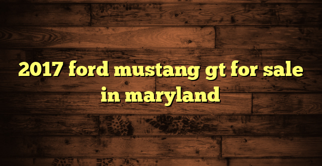 2017 ford mustang gt for sale in maryland