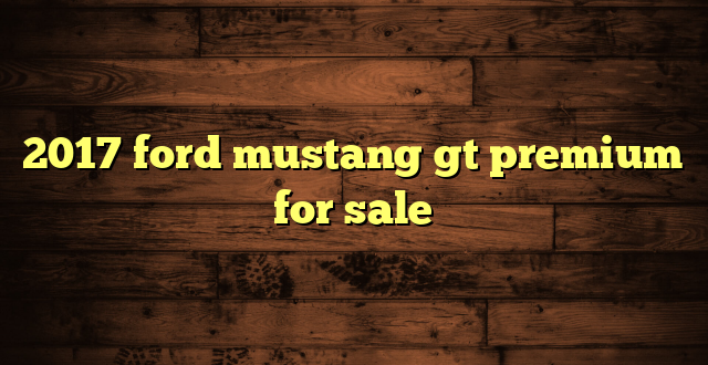 2017 ford mustang gt premium for sale