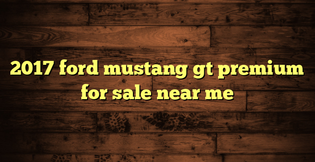 2017 ford mustang gt premium for sale near me