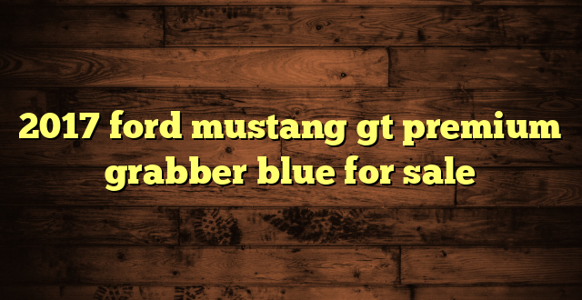 2017 ford mustang gt premium grabber blue for sale