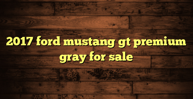 2017 ford mustang gt premium gray for sale