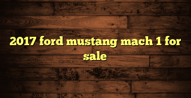 2017 ford mustang mach 1 for sale