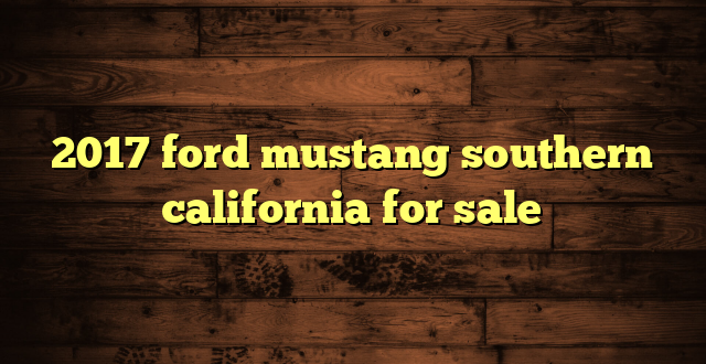 2017 ford mustang southern california for sale