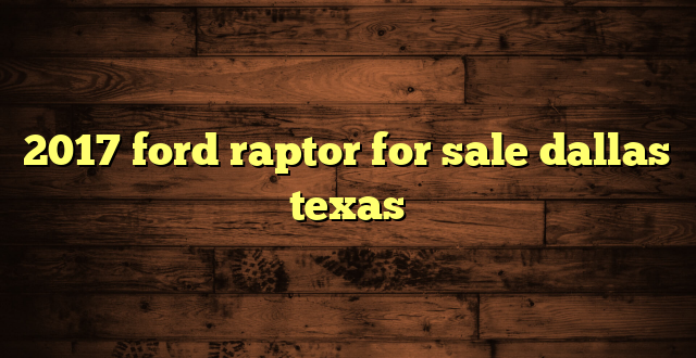 2017 ford raptor for sale dallas texas