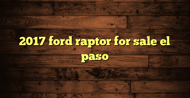 2017 ford raptor for sale el paso