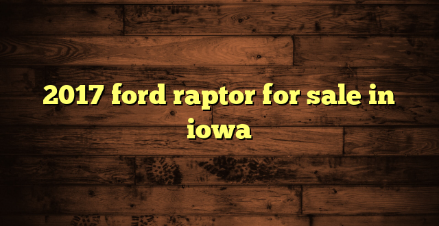 2017 ford raptor for sale in iowa