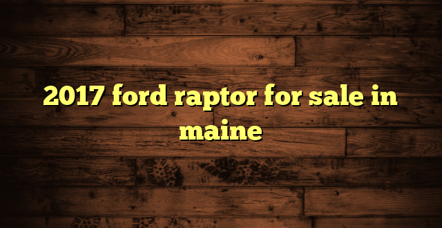 2017 ford raptor for sale in maine