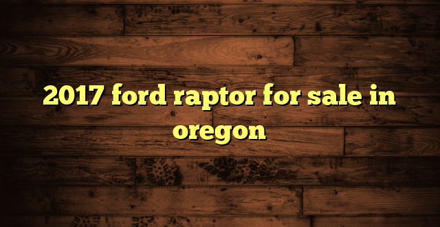 2017 ford raptor for sale in oregon