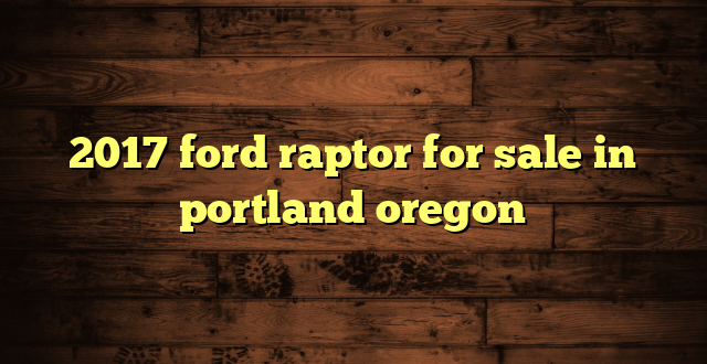 2017 ford raptor for sale in portland oregon