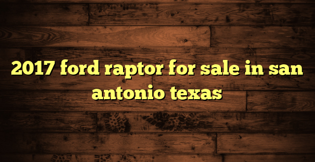 2017 ford raptor for sale in san antonio texas