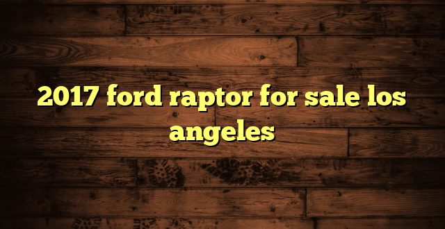 2017 ford raptor for sale los angeles