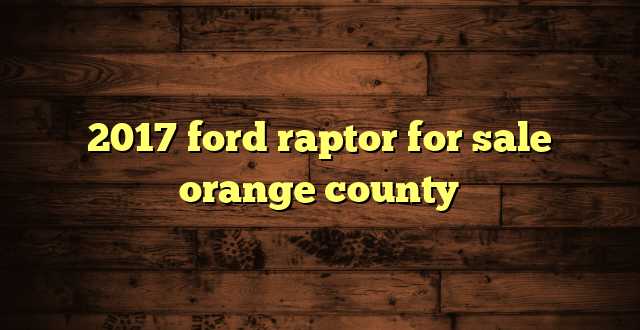 2017 ford raptor for sale orange county