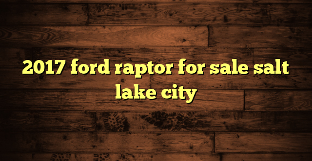 2017 ford raptor for sale salt lake city