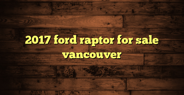 2017 ford raptor for sale vancouver